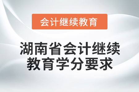 2025年湖南省会计人员继续教育学分要求 2025年湖南省会计人员继续教育学分要求