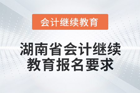 2025年湖南省会计人员继续教育报名要求 2025年湖南省会计人员继续教育报名要求