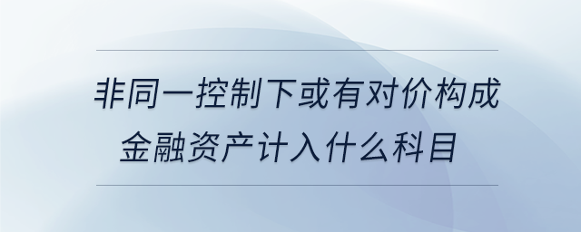 非同一控制下或有对价构成金融资产计入什么科目