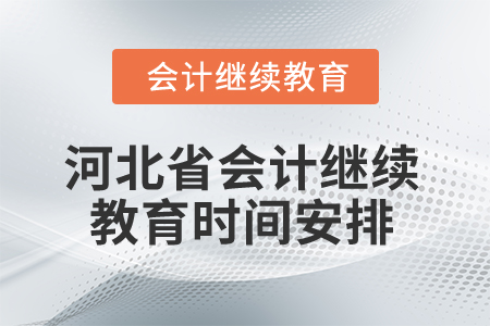 2025年河北省会计继续教育时间安排 2025年河北省会计继续教育时间安排