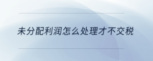 未分配利润怎么处理才不交税