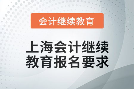 2025年上海会计人员继续教育报名要求 2025年上海会计人员继续教育报名要求