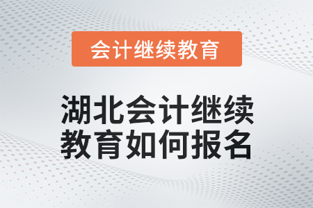 2025年湖北会计继续教育如何报名? 2025年湖北会计继续教育如何报名?