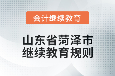2025年山东省菏泽市会计继续教育学习规则 2025年山东省菏泽市会计继续教育学习规则