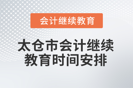 2025年江苏省太仓市会计继续教育时间安排 2025年江苏省太仓市会计继续教育时间安排