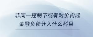非同一控制下或有对价构成金融负债计入什么科目