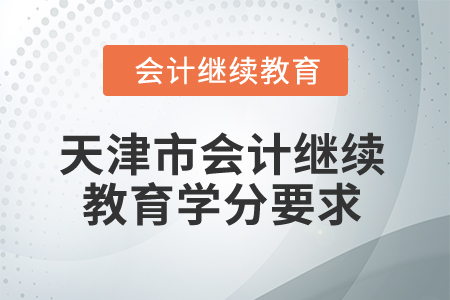 2025年天津市会计继续教育学分要求 2025年天津市会计继续教育学分要求
