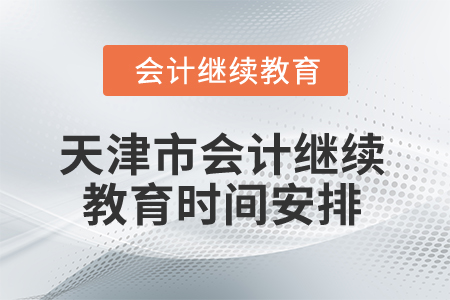 2025年天津市会计继续教育时间安排 2025年天津市会计继续教育时间安排