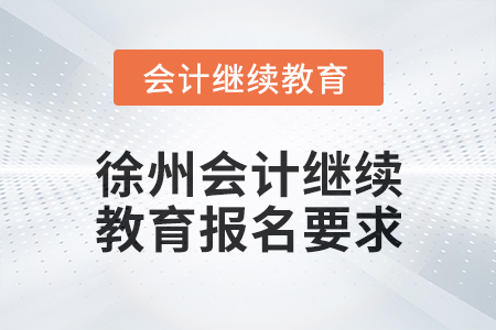 2025年徐州会计继续教育报名要求 2025年徐州会计继续教育报名要求