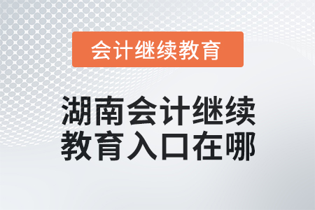 2025年湖南会计继续教育入口在哪? 2025年湖南会计继续教育入口在哪?