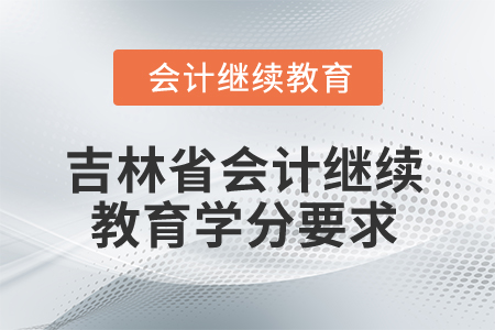 吉林省2025年会计继续教育学分要求 吉林省2025年会计继续教育学分要求