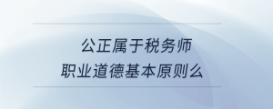 公正属于税务师职业道德基本原则么