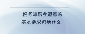 税务师职业道德的基本要求包括什么
