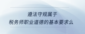 遵法守规属于税务师职业道德的基本要求么