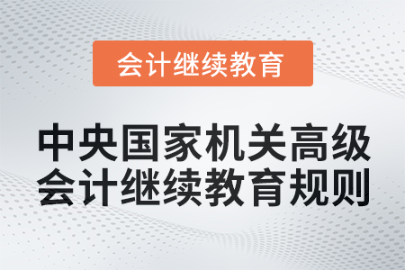 2025年中央国家机关高级会计专业技术人员继续教育规则 2025年中央国家机关高级会计专业技术人员继续教育规则