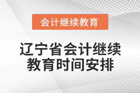 2025年辽宁省会计网络继续教育时间安排 2025年辽宁省会计网络继续教育时间安排