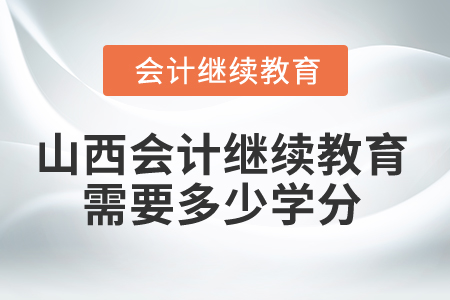 2025年山西省会计继续教育需要多少学分？