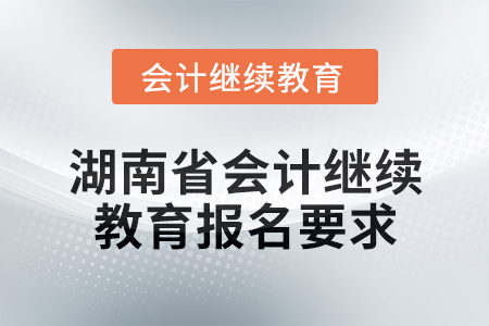 2025年湖南省会计网络继续教育报名要求 2025年湖南省会计网络继续教育报名要求