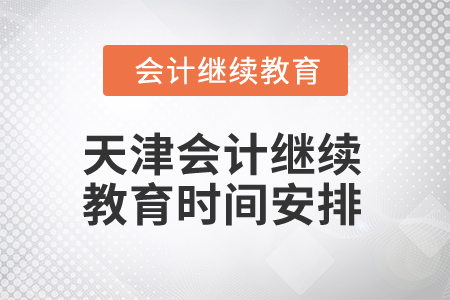 2025年天津会计继续教育时间安排 2025年天津会计继续教育时间安排