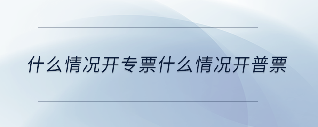 什么情况开专票什么情况开普票
