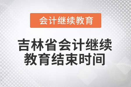 2025年吉林省会计人员继续教育结束时间 2025年吉林省会计人员继续教育结束时间