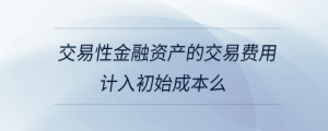 交易性金融资产的交易费用计入初始成本么
