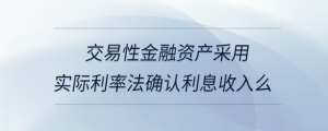 交易性金融资产采用实际利率法确认利息收入么