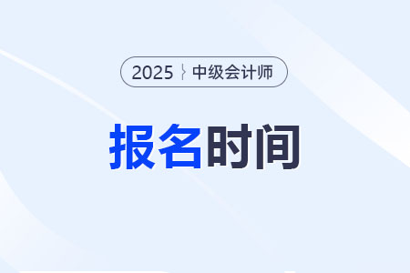2025年中级会计师考试报名什么时候开始？具体日期是？