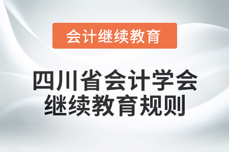 2025年四川省会计学会继续教育规则 2025年四川省会计学会继续教育规则