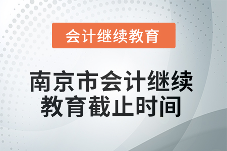 2025年南京市会计继续教育截止时间 2025年南京市会计继续教育截止时间