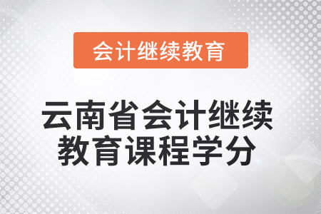 2025年云南省会计人员继续教育课程学分 2025年云南省会计人员继续教育课程学分