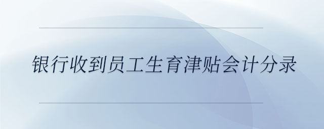 银行收到员工生育津贴会计分录