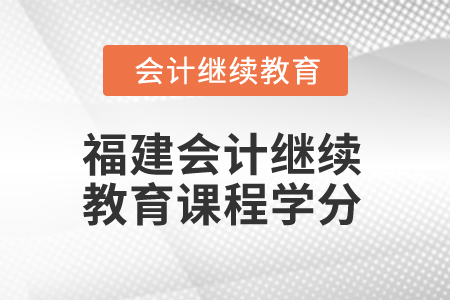 2025年福建会计继续教育课程学分是多少？