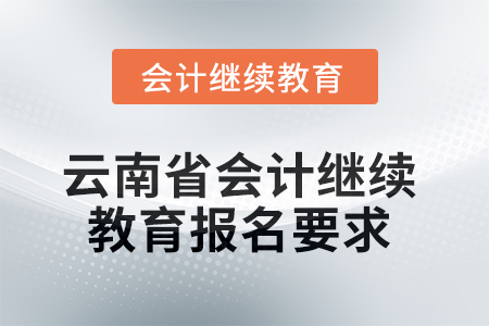 2025年云南省会计人员继续教育报名要求 2025年云南省会计人员继续教育报名要求