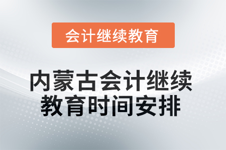 2025年内蒙古会计人员继续教育时间安排 2025年内蒙古会计人员继续教育时间安排