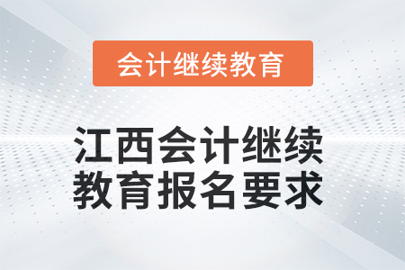 2025年江西会计人员继续教育报名要求 2025年江西会计人员继续教育报名要求