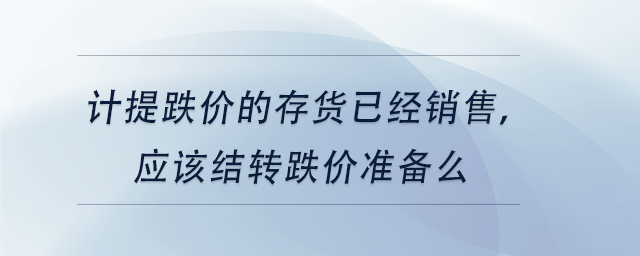 中级会计计提跌价的存货已经销售,应该结转跌价准备么 中级会计计提跌价的存货已经销售,应该结转跌价准备么