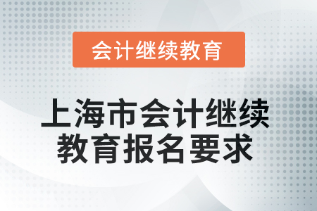 2025年上海市会计继续教育报名要求 2025年上海市会计继续教育报名要求