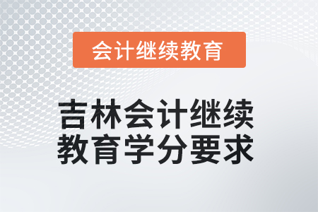 2025年吉林会计继续教育学分要求 2025年吉林会计继续教育学分要求