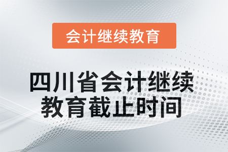 2025年四川省会计继续教育截止时间 2025年四川省会计继续教育截止时间