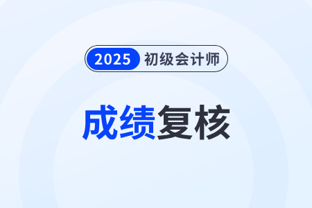 2025年初级会计成绩复核结果出来了吗？