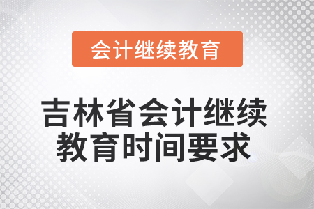 2025年吉林省会计继续教育时间要求 2025年吉林省会计继续教育时间要求