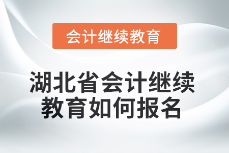 2025年湖北省会计继续教育如何报名? 2025年湖北省会计继续教育如何报名?