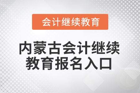 2025年内蒙古会计继续教育报名入口 2025年内蒙古会计继续教育报名入口