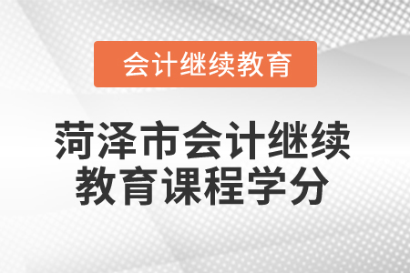 2025年菏泽市会计继续教育课程学分 2025年菏泽市会计继续教育课程学分