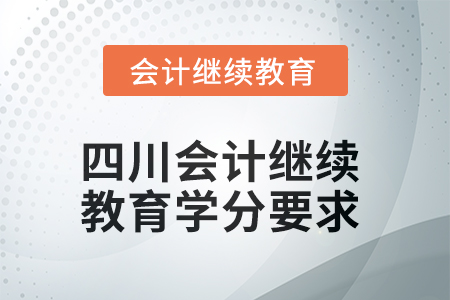 2025年四川会计继续教育学分要求 2025年四川会计继续教育学分要求