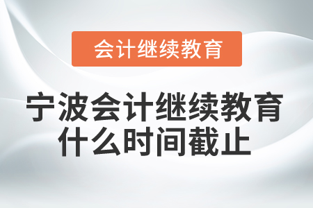 2025年宁波会计继续教育什么时间截止？