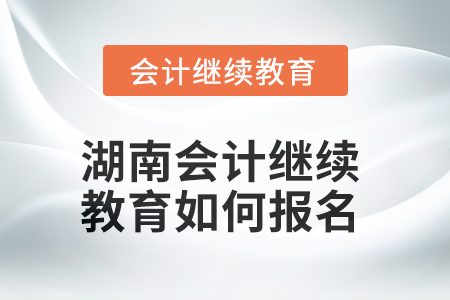 2025年湖南会计继续教育如何报名？