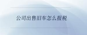 公司出售旧车怎么报税