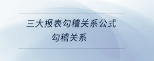 三大报表勾稽关系公式勾稽关系